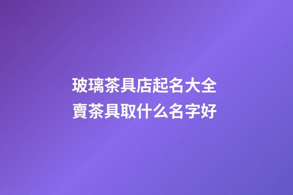 玻璃茶具店起名大全 賣茶具取什么名字好-第1張-店鋪起名-玄機派
